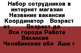 Набор сотрудников в интернет-магазин › Название вакансии ­ Координатор › Возраст от ­ 14 › Возраст до ­ 80 - Все города Работа » Вакансии   . Челябинская обл.,Аша г.